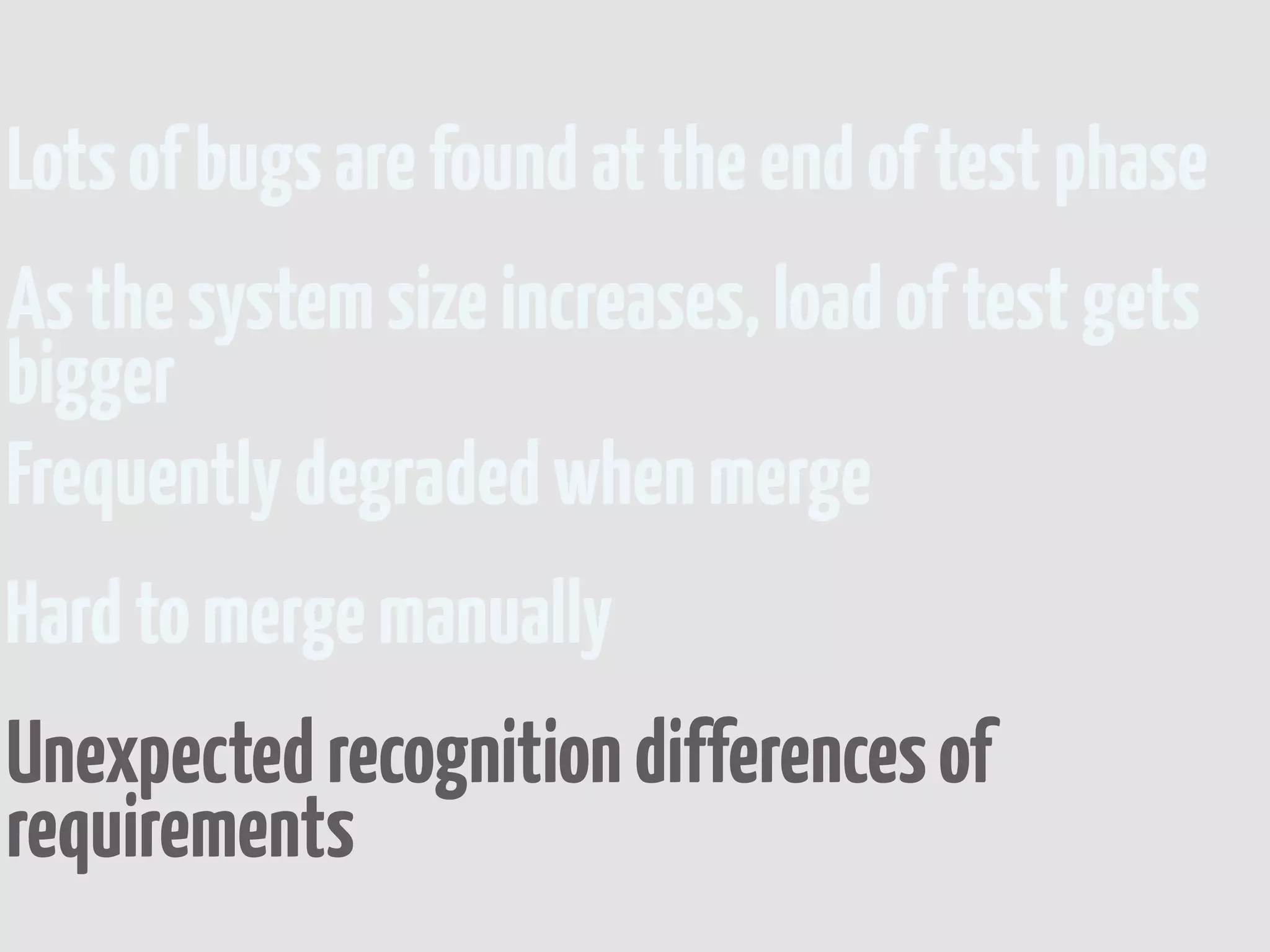 Lots of bugs are found at the end of test phase
As the system size increases, load of test gets
bigger
Frequently degraded when merge
Hard to merge manually
Unexpected recognition differences of
requirements
 