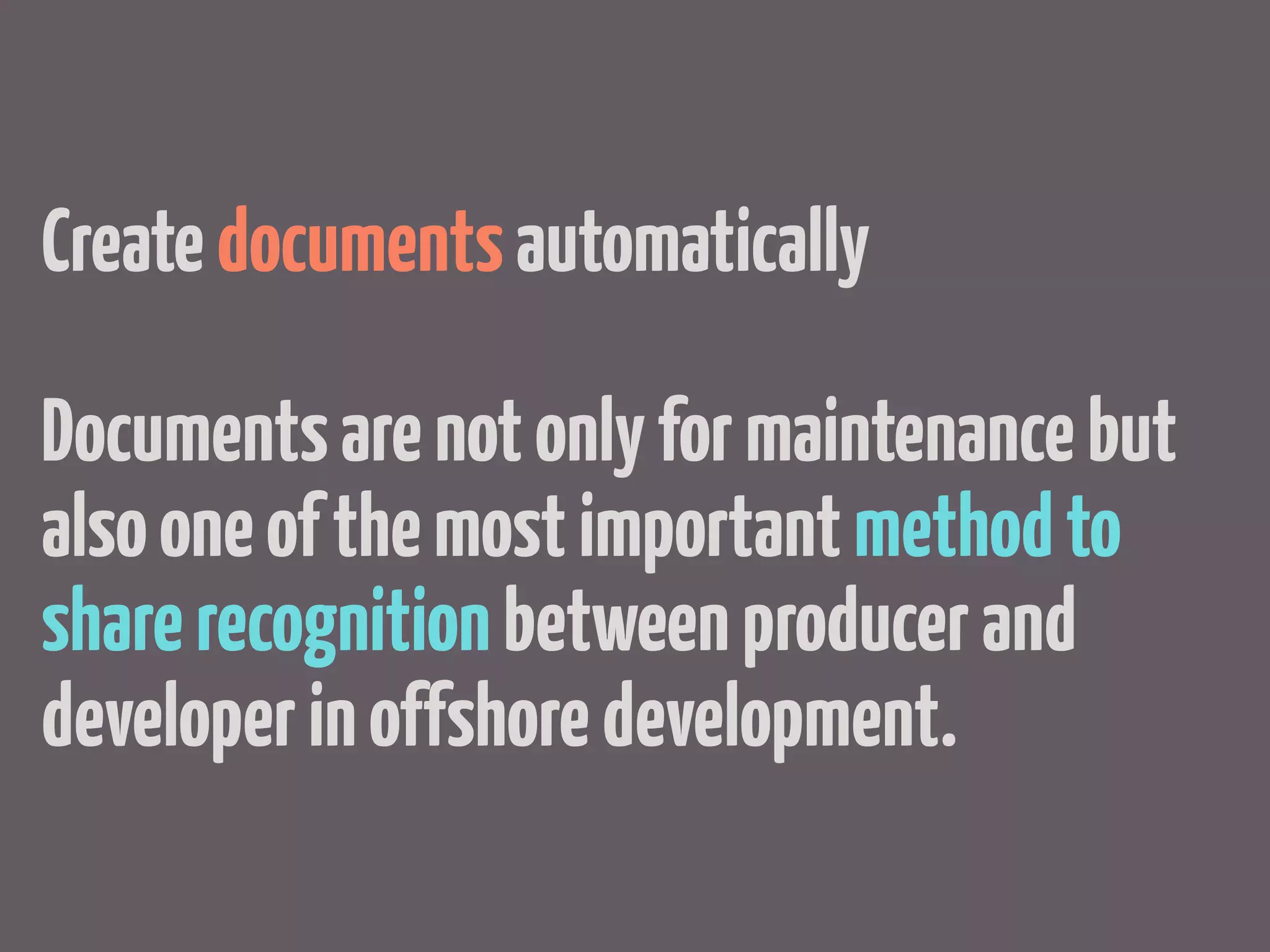 Create documents automatically

Documents are not only for maintenance but
also one of the most important method to
share recognition between producer and
developer in offshore development.
 