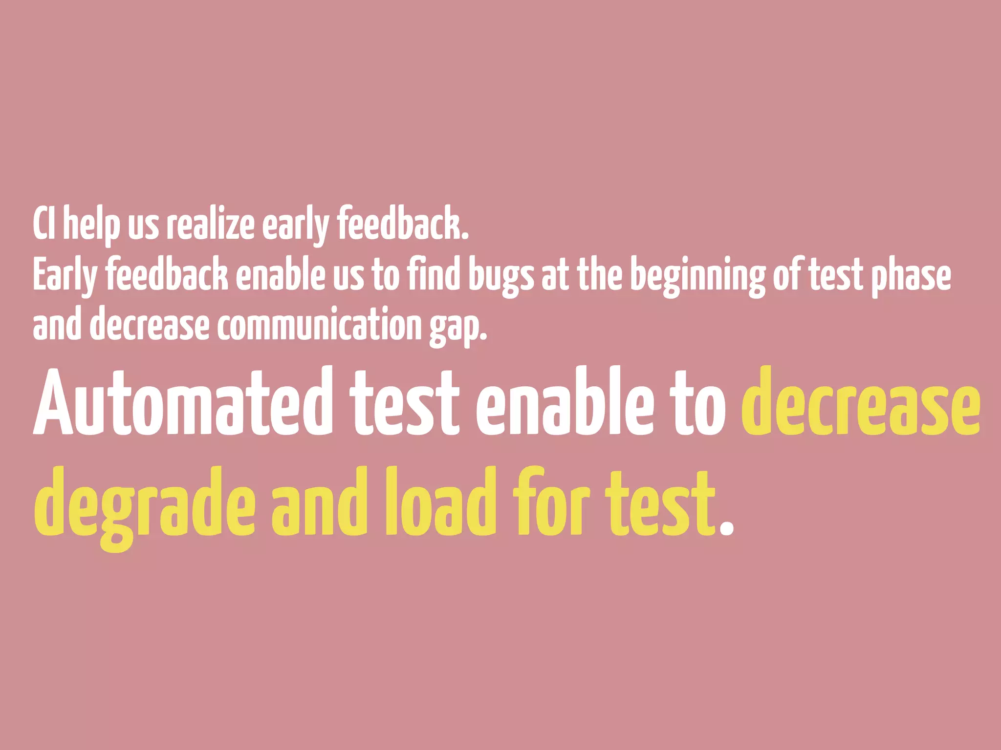 CI help us realize early feedback.
Early feedback enable us to find bugs at the beginning of test phase
and decrease communication gap.

Automated test enable to decrease
degrade and load for test.
 