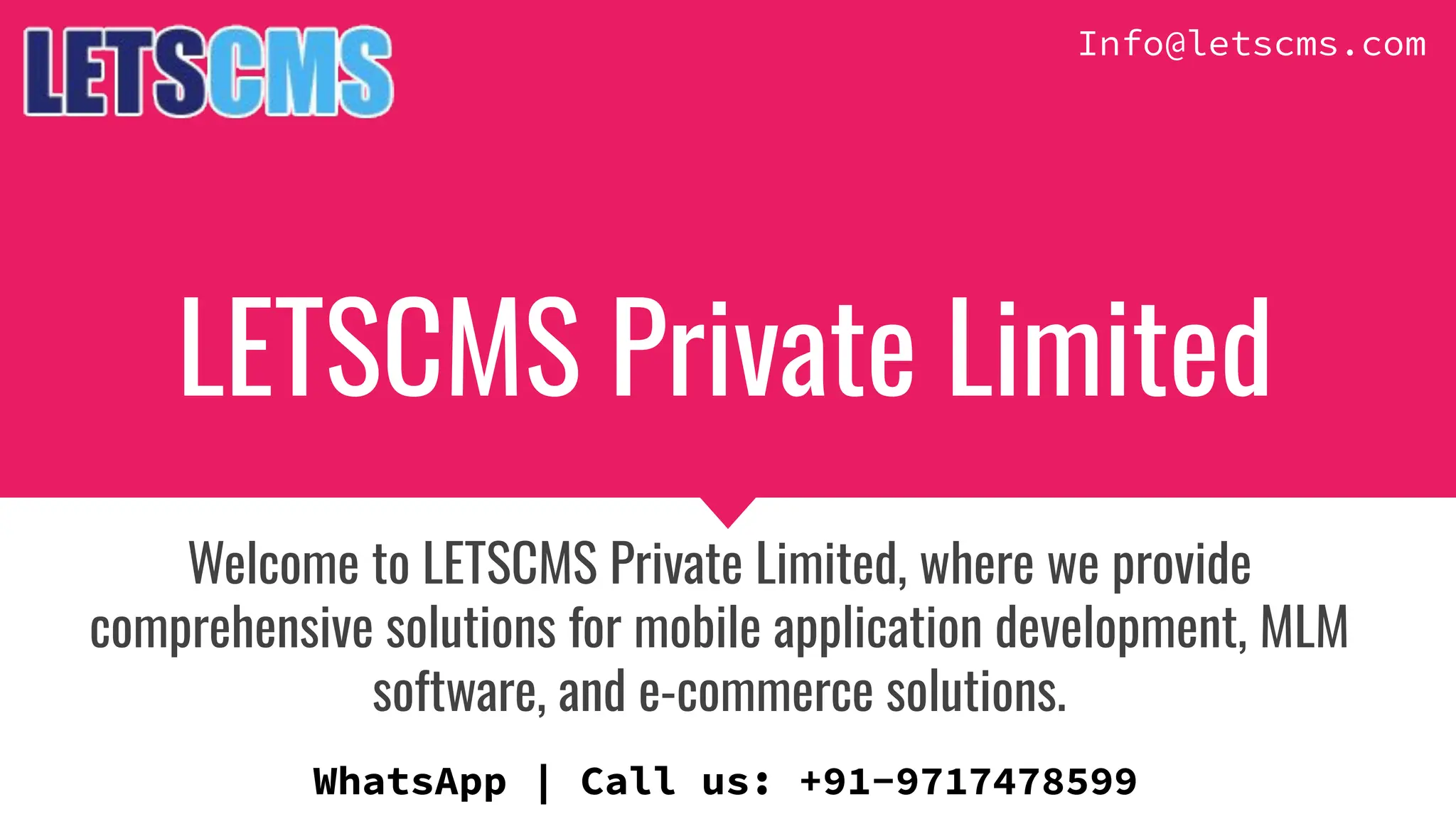 LETSCMS Private Limited
Welcome to LETSCMS Private Limited, where we provide
comprehensive solutions for mobile application development, MLM
software, and e-commerce solutions.
WhatsApp | Call us: +91-9717478599
Info@letscms.com
 