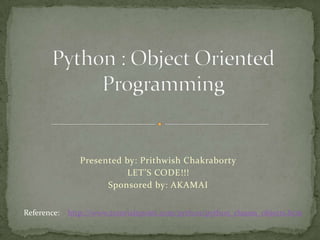 Presented by: Prithwish Chakraborty
LET’S CODE!!!
Sponsored by: AKAMAI
Reference: http://www.tutorialspoint.com/python/python_classes_objects.htm
 