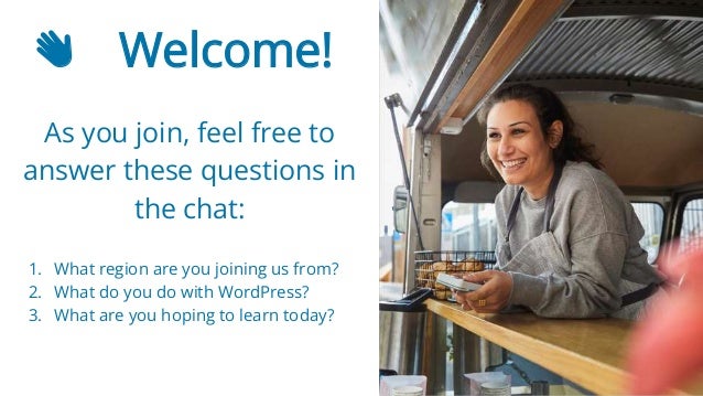 1
👋 Welcome!
As you join, feel free to
answer these questions in
the chat:
1. What region are you joining us from?
2. What do you do with WordPress?
3. What are you hoping to learn today?
 