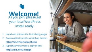 2
👋
Welcome!
As you join, please get
your local WordPress
install ready:
1. Install and activate the Gutenberg plugin
2. Download/activate the workshop theme:
https://bit.ly/workshop-theme
3. (Optional) View/make a copy of this:
https://bit.ly/tt3-design
 