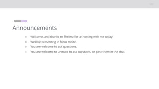 Announcements
○ Welcome, and thanks to Thelma for co-hosting with me today!
○ We’ll be presenting in focus mode.
○ You are welcome to ask questions.
○ You are welcome to unmute to ask questions, or post them in the chat.
 