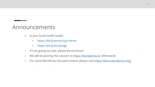 Announcements
○ Is your local install ready?:
• https://bit.ly/workshop-theme
• https://bit.ly/tt3-design
○ If I am going too fast, please let me know!
○ We will be posting this session to https://wordpress.tv/ afterwards
○ For more WordPress focused content please visit https://learn.wordpress.org/
 