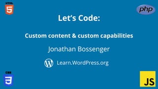 Jonathan Bossenger
Let’s Code:
Learn.WordPress.org
Custom content & custom capabilities
 