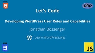 Jonathan Bossenger
Let’s Code
Learn.WordPress.org
Developing WordPress User Roles and Capabilities
 
