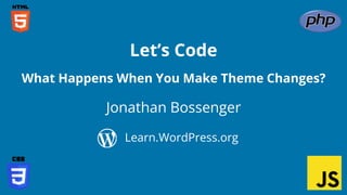 Jonathan Bossenger
Let’s Code
Learn.WordPress.org
What Happens When You Make Theme Changes?
 