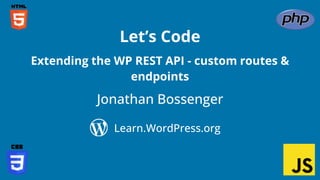 Jonathan Bossenger
Let’s Code
Learn.WordPress.org
Extending the WP REST API - custom routes &
endpoints
 