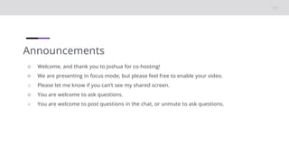 Announcements
○ Welcome, and thank you to Joshua for co-hosting!
○ We are presenting in focus mode, but please feel free to enable your video.
○ Please let me know if you can’t see my shared screen.
○ You are welcome to ask questions.
○ You are welcome to post questions in the chat, or unmute to ask questions.
 