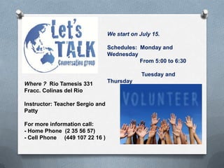 We start on July 15.
Schedules: Monday and
Wednesday
From 5:00 to 6:30
Tuesday and
Thursday
From 5:00 to 6:30
Where ? Rio Tamesis 331
Fracc. Colinas del Rio
Instructor: Teacher Sergio and
Patty
For more information call:
- Home Phone (2 35 56 57)
- Cell Phone (449 107 22 16 )
 
