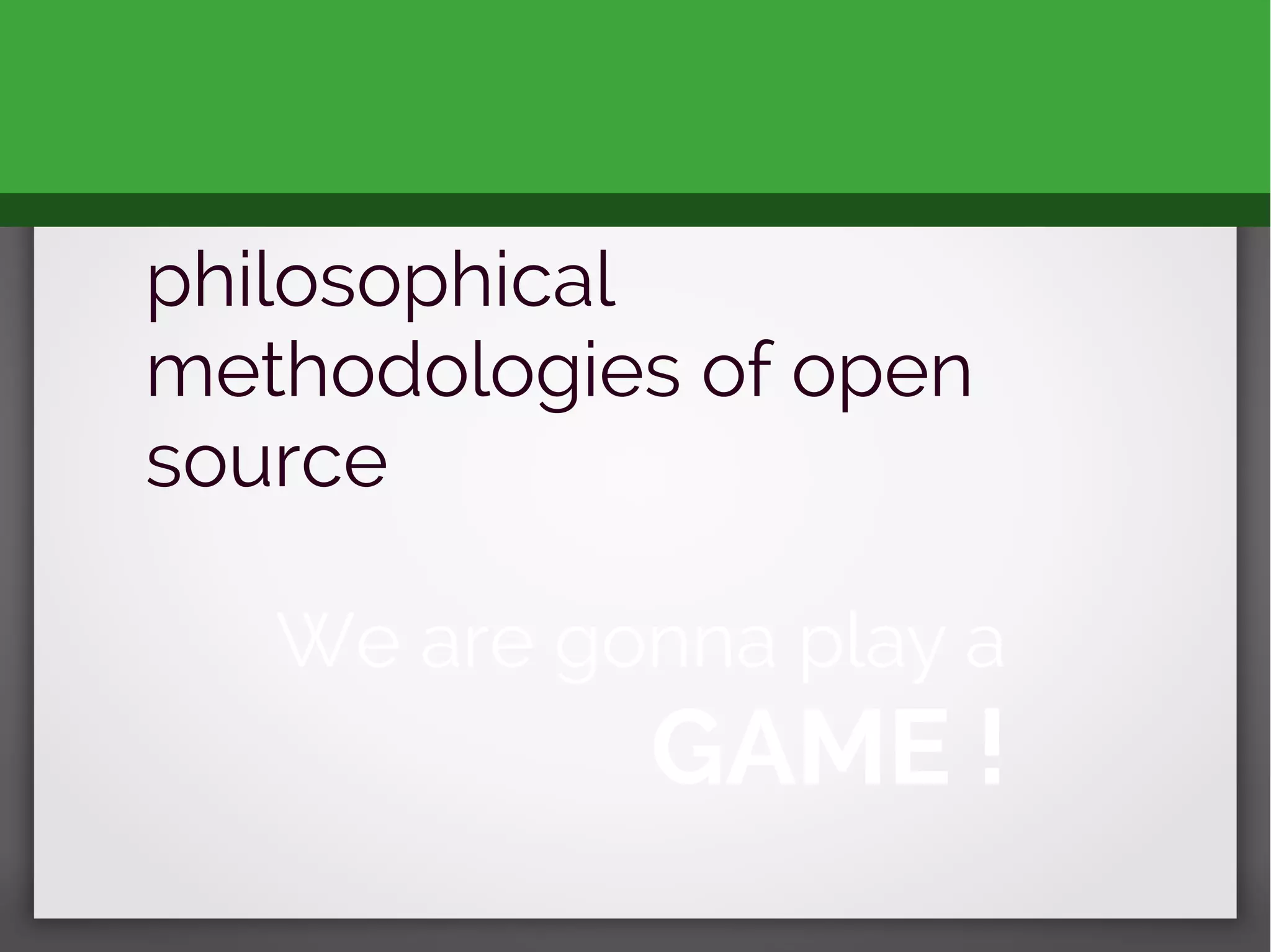 philosophical
methodologies of open
source
We are gonna play a
GAME !
 