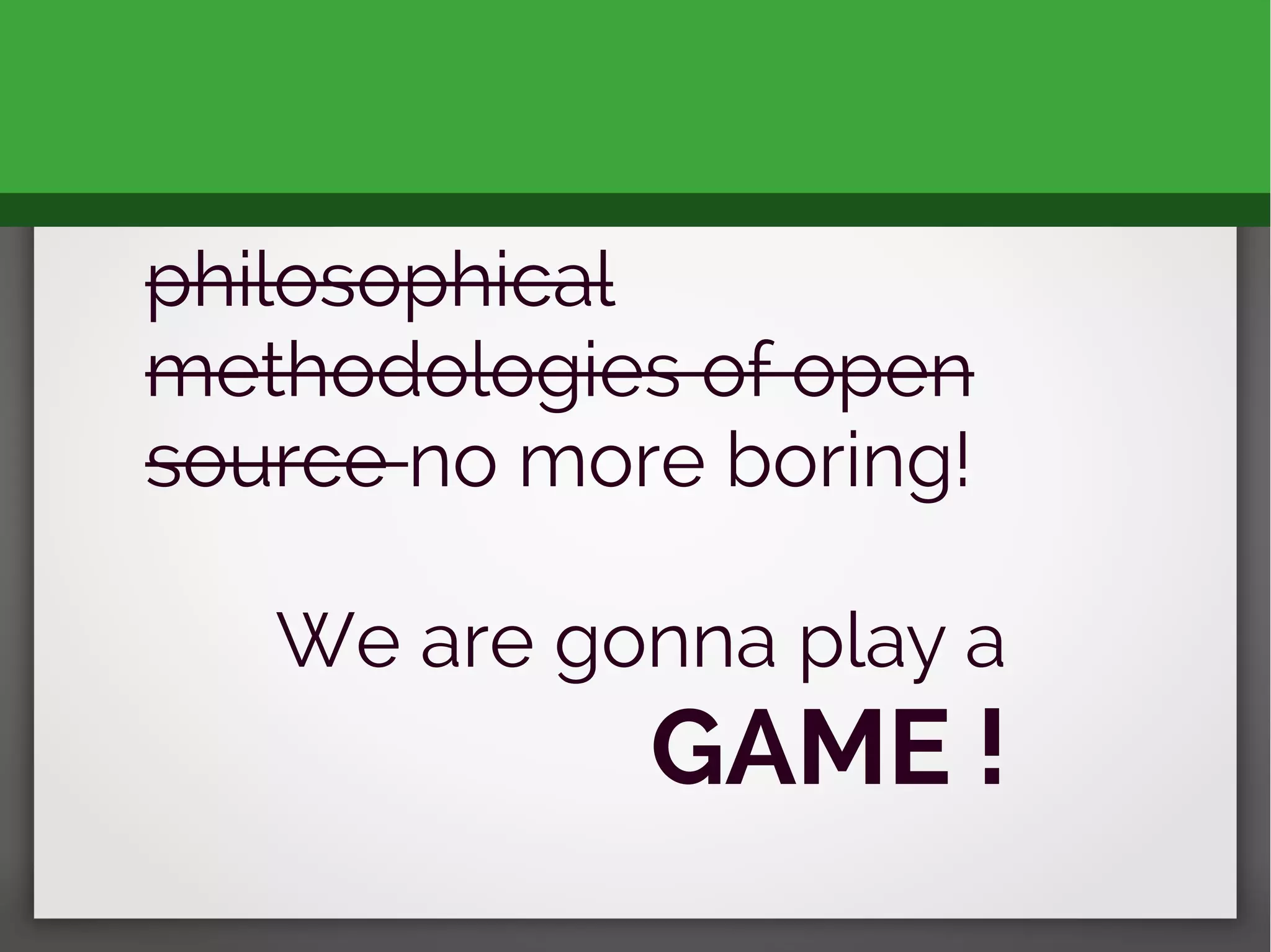 philosophical
methodologies of open
source no more boring!
We are gonna play a
GAME !
 
