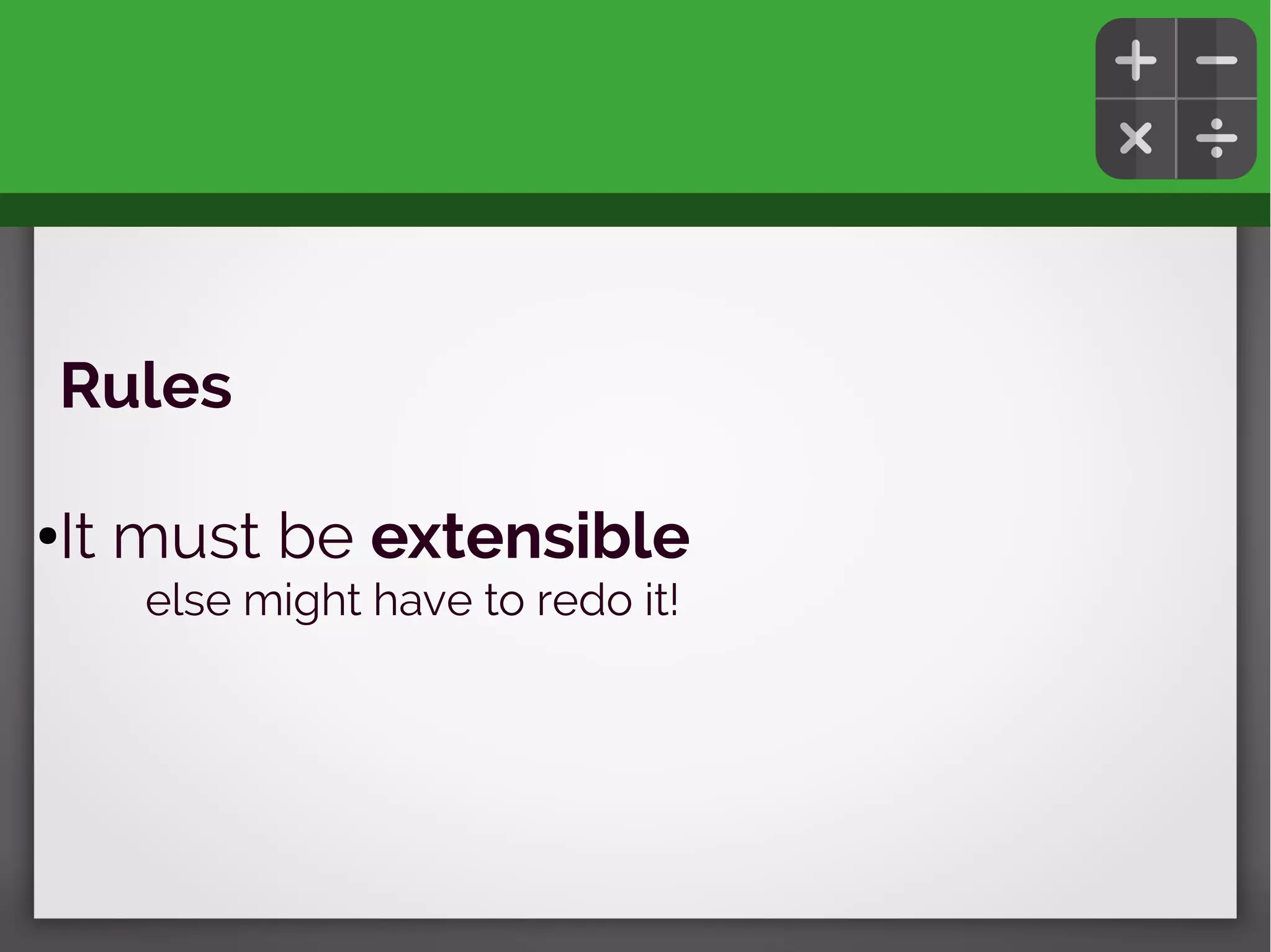 Rules
●It must be extensible
else might have to redo it!
 