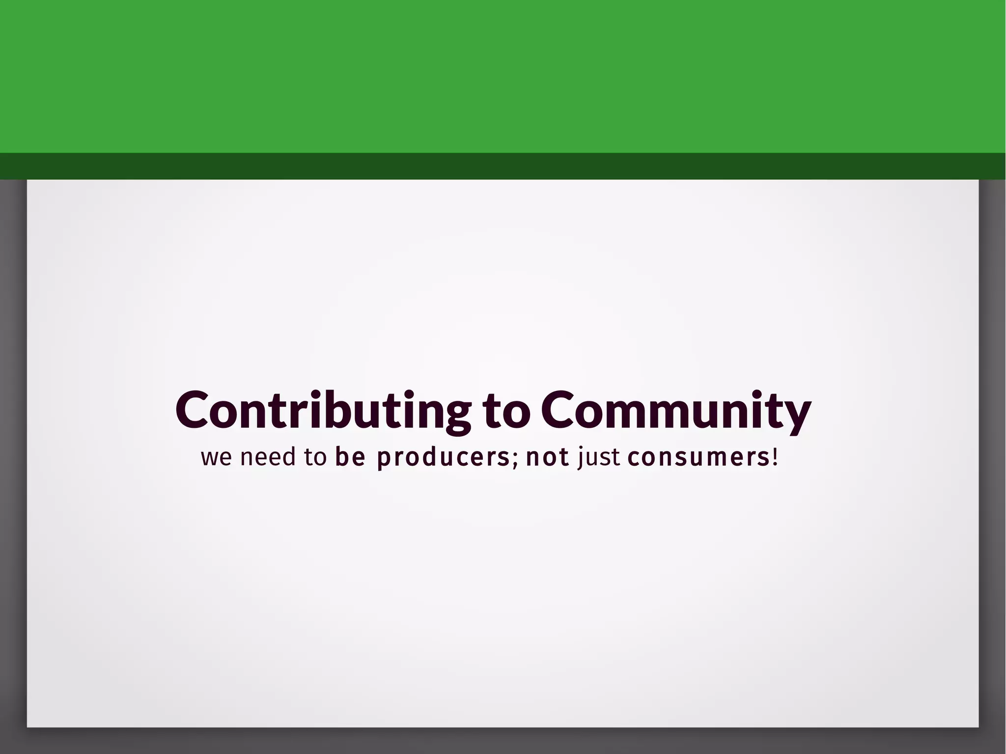 Contributing to Community
we need to be producers; not just consumers!
 