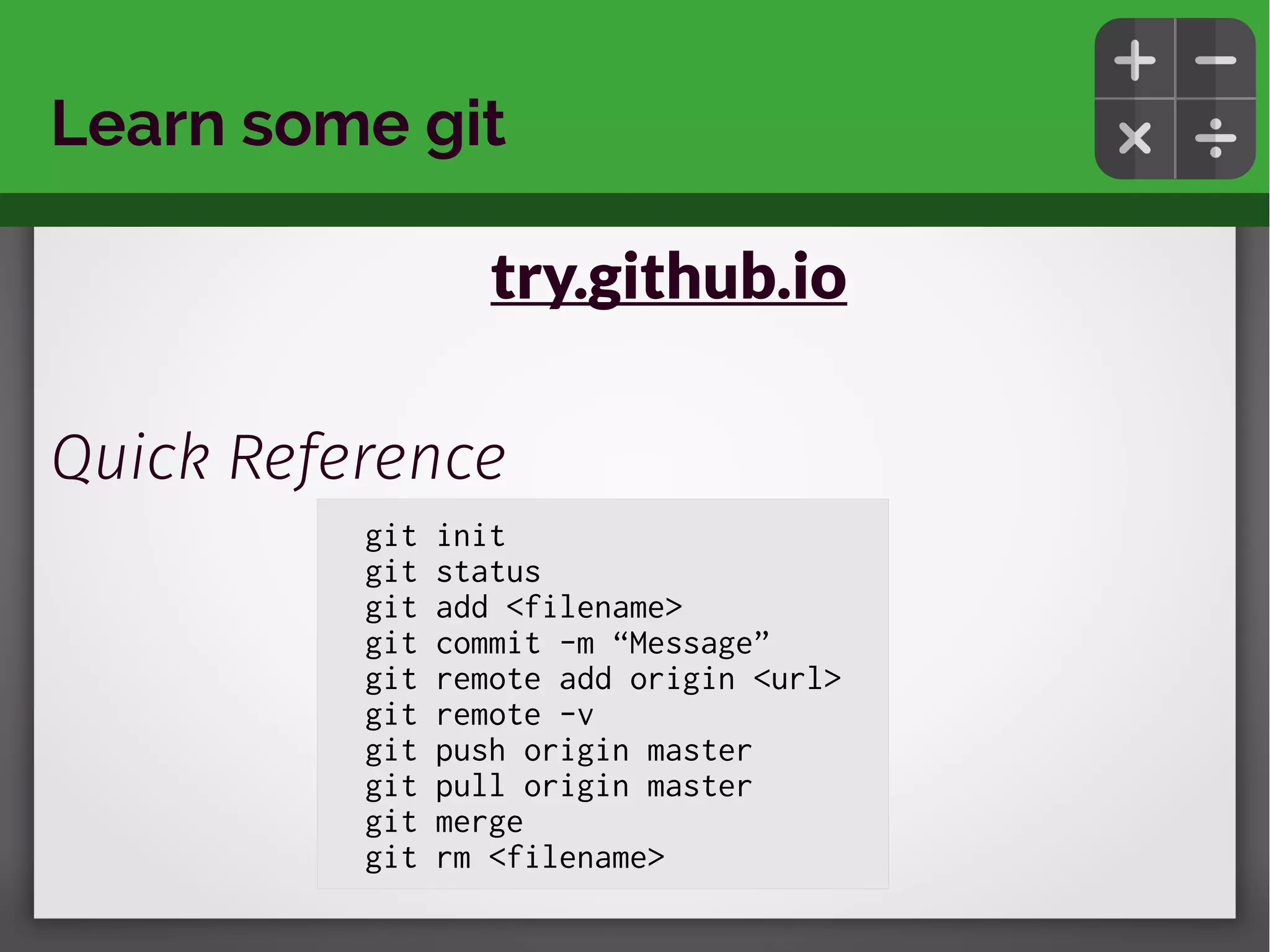 Learn some git
try.github.io
Quick Reference
git init
git status
git add <filename>
git commit -m “Message”
git remote add origin <url>
git remote -v
git push origin master
git pull origin master
git merge
git rm <filename>
 