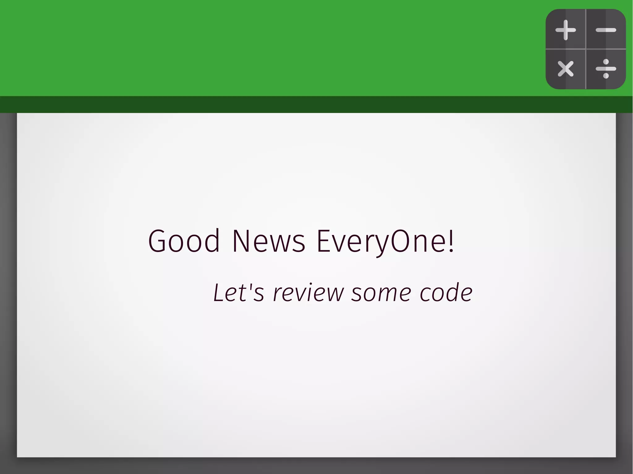 Good News EveryOne!
Let's review some code
 