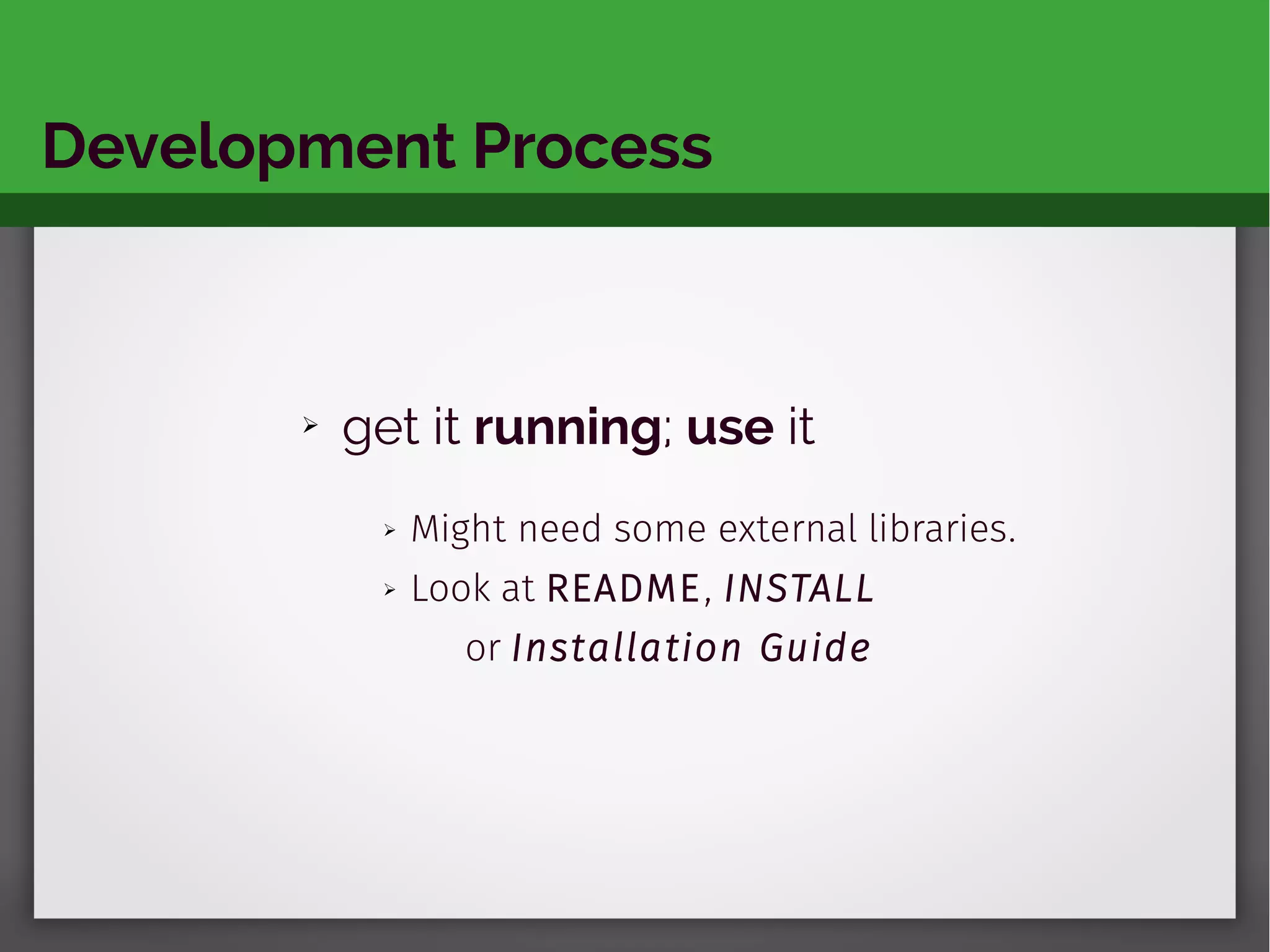 Development Process
➢ get it running; use it
➢ Might need some external libraries.
➢ Look at README, INSTALL
or Installation Guide
 