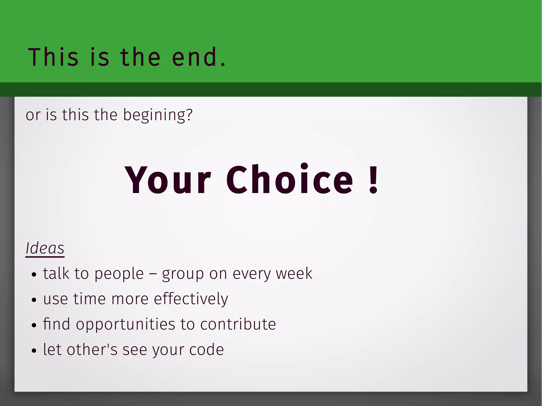 This is the end.
or is this the begining?
Your Choice !
Ideas
● talk to people – group on every week
● use time more effectively
● find opportunities to contribute
● let other's see your code
 