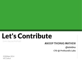 Let's Contribute
ANOOP THOMAS MATHEW
@atmb4u
CTO @ Profoundis Labs
(one day workshop)
FOSSMeet 2014
NIT, Calicut
 