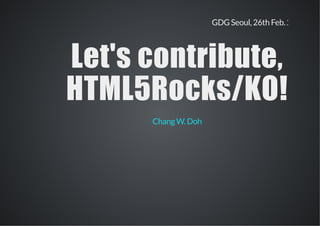 GDG Seoul, 26th Feb. 2014
Let's contribute,Let's contribute,
HTML5Rocks/KO!HTML5Rocks/KO!
Chang W. Doh
 