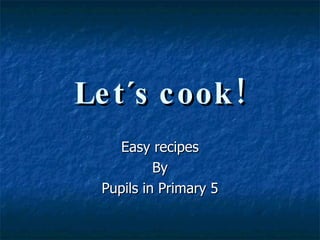 Let´s cook! Easy recipes By Pupils in Primary 5 