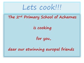 Lets cook!!!
The 2nd Primary School of Acharnes
is cooking
for you,
dear our etwinning europal friends
 