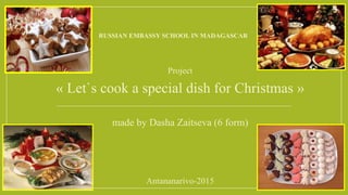 RUSSIAN EMBASSY SCHOOL IN MADAGASCAR
Project
« Let`s cook a special dish for Christmas »
made by Dasha Zaitseva (6 form)
Antananarivo-2015
 
