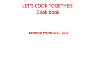 LET’S COOK TOGETHER!
Cook book
Comenius Project 2013 - 2015
 
