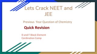 Lets Crack NEET and
JEE
Previous Year Question of Chemistry
D and F Block Element
Cordination Comp
Quick Revision
 