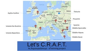 Ας δημιουργήσουμε - eTwinning project
Let’s C.R.A.F.T.
Πολωνία
Ρουμανία
Ελλάδα-Ορεστιάδα
Ελλάδα-Λάρισα
Ελλάδα-Χανιά
Ισπανία-Σαν Βινσέντε
Ισπανία-Βαρκελόνη
Αγγλία-Λονδίνο
Κροατία
 