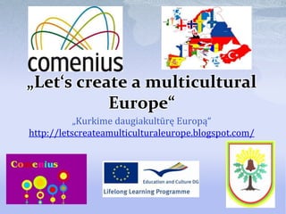 „Let‘s create a multicultural
Europe“
„Kurkime daugiakultūrę Europą“
http://letscreateamulticulturaleurope.blogspot.com/
 