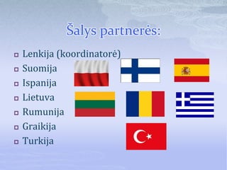 Šalys partnerės:
 Lenkija (koordinatorė)
 Suomija
 Ispanija
 Lietuva
 Rumunija
 Graikija
 Turkija
 