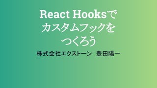 React Hooksで
カスタムフックを
つくろう
株式会社エクストーン　豊田陽一
 