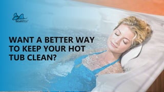 WANT A BETTER WAY
TO KEEP YOUR HOT
TUB CLEAN?
 