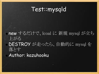 Test::mysqld


new するだけで、lcoal に 新規 mysql が立ち
上がる
DESTROY が走ったら、自動的に mysql を
落とす
Author: kazuhooku
 
