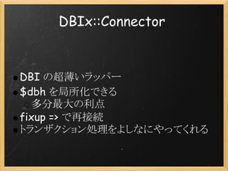 DBIx::Connector


DBI の超薄いラッパー
$dbh を局所化できる
  多分最大の利点
fixup => で再接続
トランザクション処理をよしなにやってくれる
 