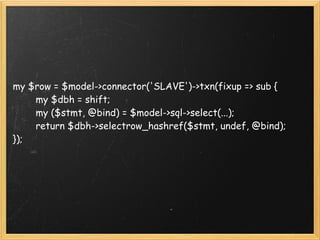 my $row = $model->connector('SLAVE')->txn(fixup => sub {
        my $dbh = shift;
        my ($stmt, @bind) = $model->sql->select(...);
        return $dbh->selectrow_hashref($stmt, undef, @bind);
});
 