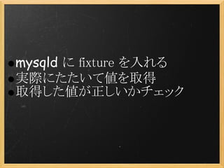 mysqld に fixture を入れる
実際にたたいて値を取得
取得した値が正しいかチェック
 