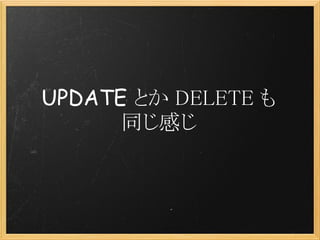 UPDATE とか DELETE も
      同じ感じ
 