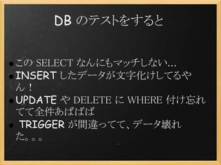 DB のテストをすると


この SELECT なんにもマッチしない...
INSERT したデータが文字化けしてるや
ん！
UPDATE や DELETE に WHERE 付け忘れ
てて全件あばばば
 TRIGGER が間違ってて、データ壊れ
た。。。
 