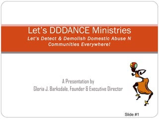 Slide #1
A Presentation by
Gloria J. Barksdale, Founder & Executive Director
Let’s DDDANCE Ministries
Let’s Detect & Demolish Domestic Abuse N
Communities Everywhere!
 