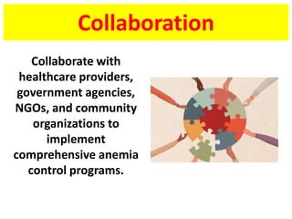 Collaboration
Collaborate with
healthcare providers,
government agencies,
NGOs, and community
organizations to
implement
comprehensive anemia
control programs.
 
