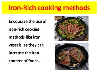 Iron-Rich cooking methods
Encourage the use of
iron-rich cooking
methods like iron
vessels, as they can
increase the iron
content of foods.
 