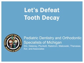 Let’s Defeat
Tooth Decay
Pediatric Dentistry and Orthodontic
Specialists of Michigan
Drs. Delaney, Plunkett, Ralstrom, Makowski, Thanasas,
Ker, and Associates
 