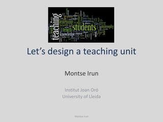 Let’s design a teaching unit

          Montse Irun

          Institut Joan Oró
         University of Lleida


               Montse Irun
 