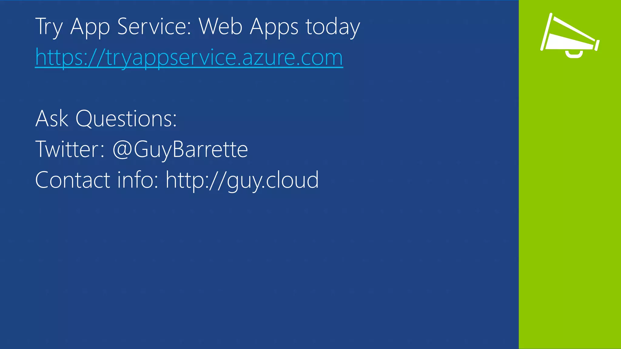 Try App Service: Web Apps today
https://tryappservice.azure.com
Ask Questions:
Twitter: @GuyBarrette
Contact info: http://guy.cloud
 