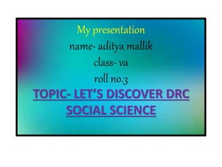My presentation
name- aditya mallik
class- va
roll no.3
TOPIC- LET’S DISCOVER DRC
SOCIAL SCIENCE
 