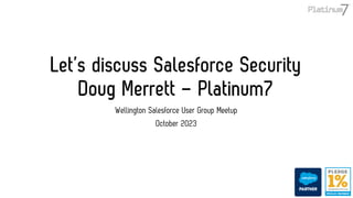 Let’s discuss Salesforce Security
Doug Merrett – Platinum7
Wellington Salesforce User Group Meetup
October 2023
 