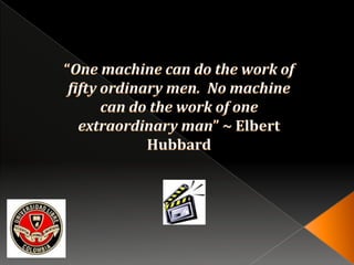 “One machine can do the work of fifty ordinary men.  No machine can do the work of one extraordinary man” ~ Elbert Hubbard  